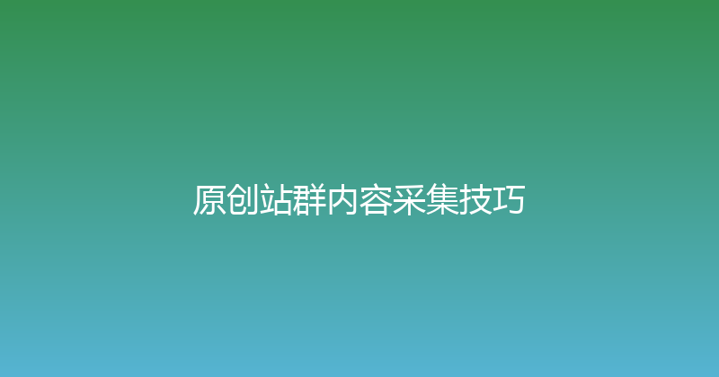 原创站群内容采集技巧 封面图