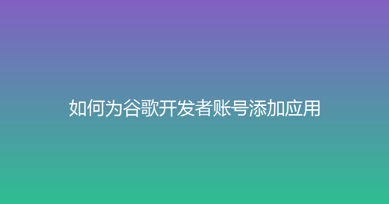 如何为谷歌开发者账号添加应用 封面图