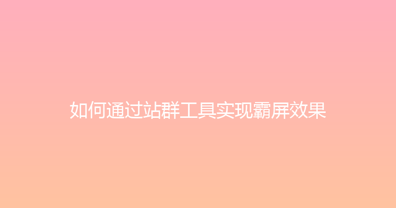 如何通过站群工具实现霸屏效果 封面图