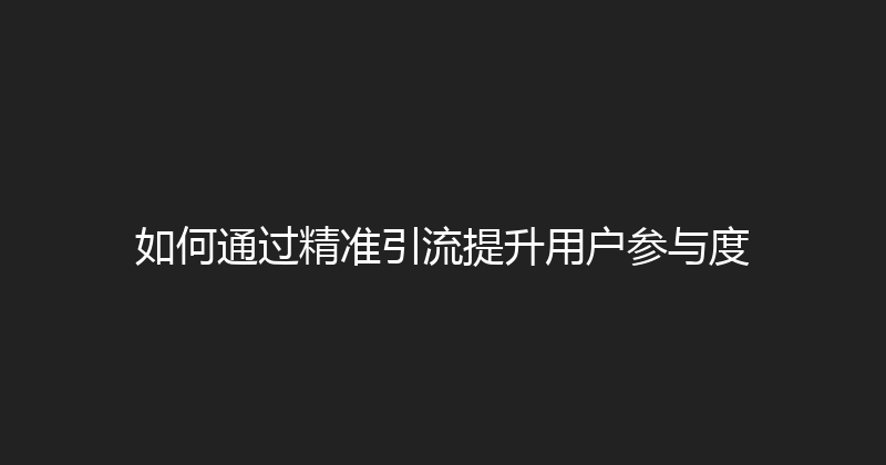 如何通过精准引流提升用户参与度 封面图