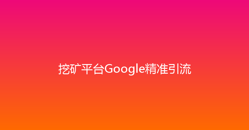 挖矿平台Google精准引流 封面图