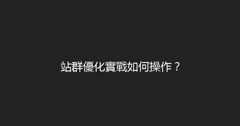 站群優化實戰如何操作？ 封面图