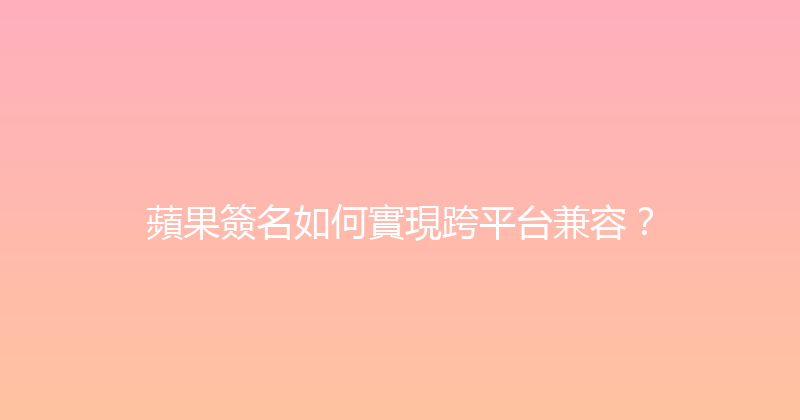 蘋果簽名如何實現跨平台兼容？ 封面图