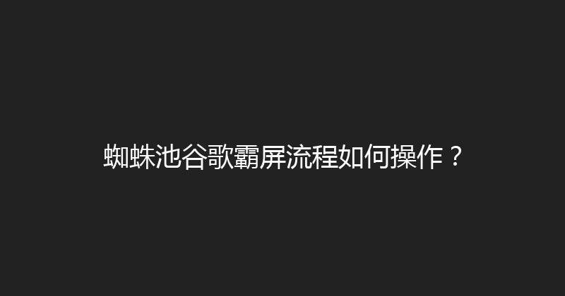 蜘蛛池谷歌霸屏流程如何操作？ 封面图