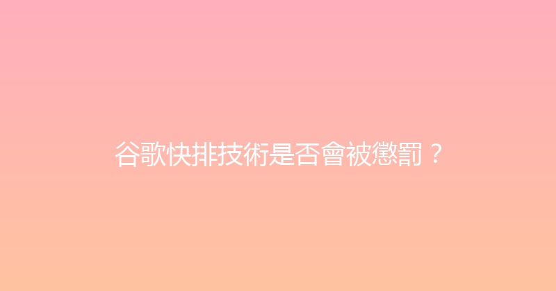 谷歌快排技術是否會被懲罰？ 封面图