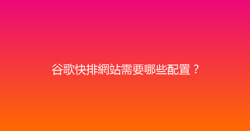 谷歌快排網站需要哪些配置？ 封面图