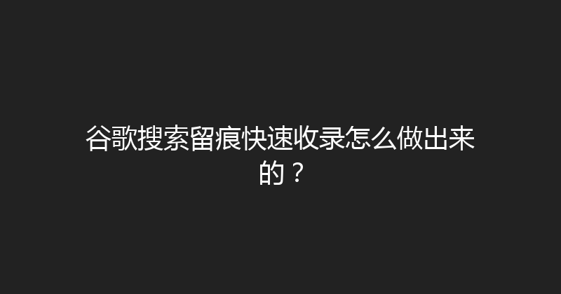 谷歌搜索留痕快速收录怎么做出来的？ 封面图