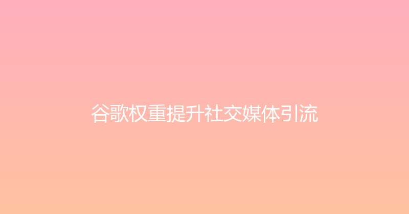谷歌权重提升社交媒体引流 封面图