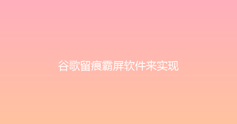 谷歌留痕霸屏软件来实现 封面图