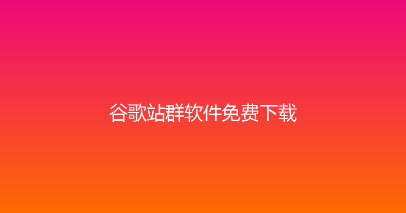 谷歌站群软件免费下载 封面图