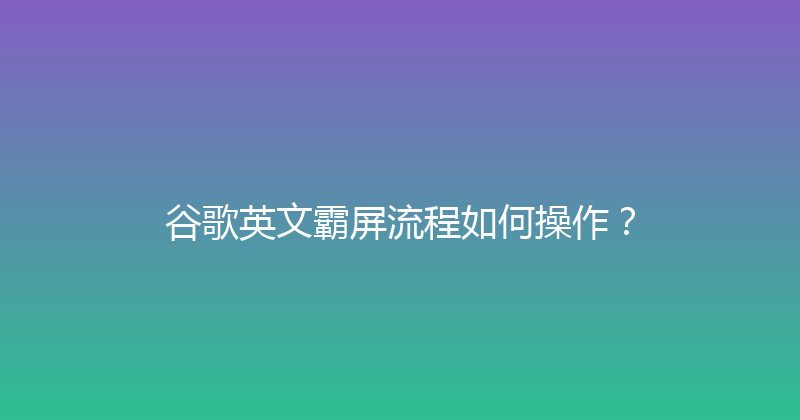 谷歌英文霸屏流程如何操作？ 封面图