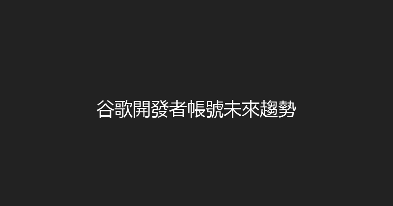 谷歌開發者帳號未來趨勢 封面图