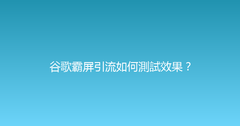 谷歌霸屏引流如何測試效果？ 封面图