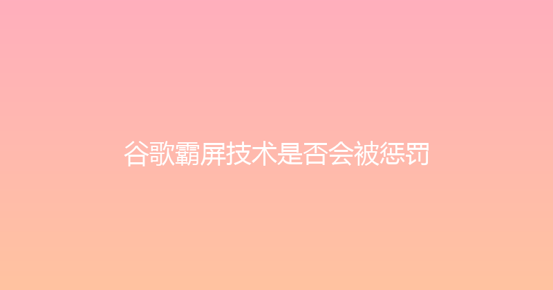 谷歌霸屏技术是否会被惩罚 封面图