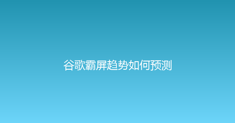 谷歌霸屏趋势如何预测 封面图