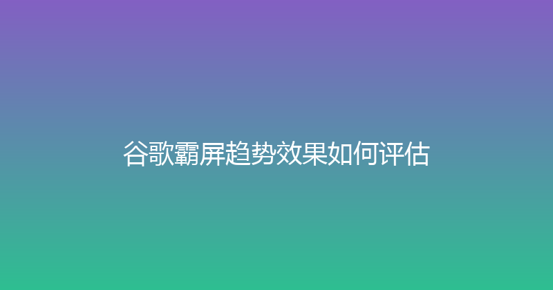 谷歌霸屏趋势效果如何评估 封面图