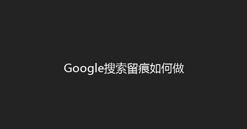 Google搜索留痕如何做 封面图